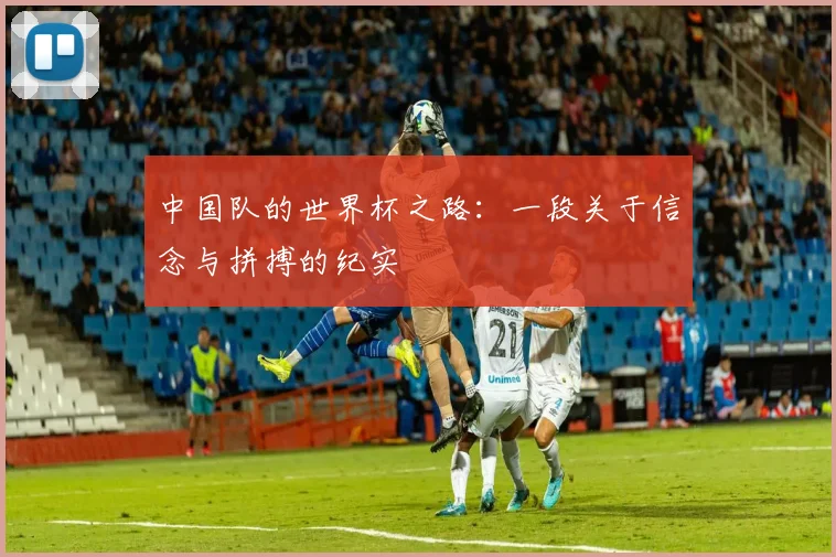 中国队的世界杯之路：一段关于信念与拼搏的纪实