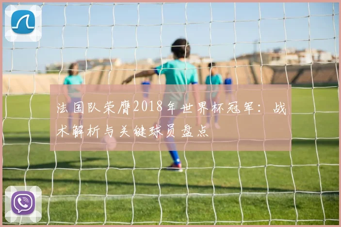法国队荣膺2018年世界杯冠军：战术解析与关键球员盘点