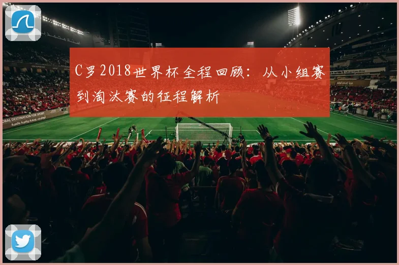 C罗2018世界杯全程回顾：从小组赛到淘汰赛的征程解析