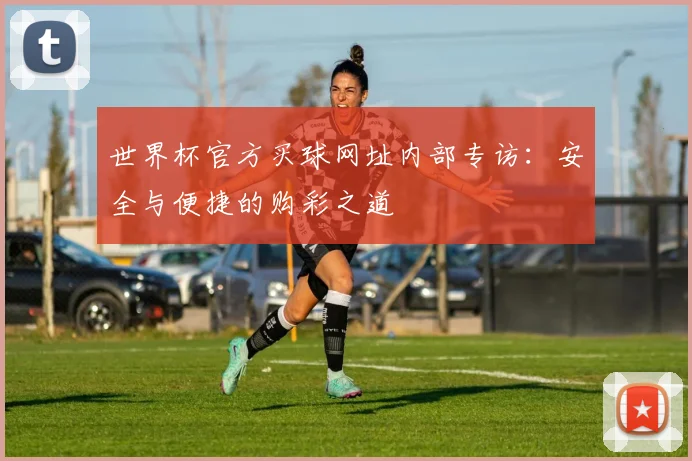 世界杯官方买球网址内部专访：安全与便捷的购彩之道