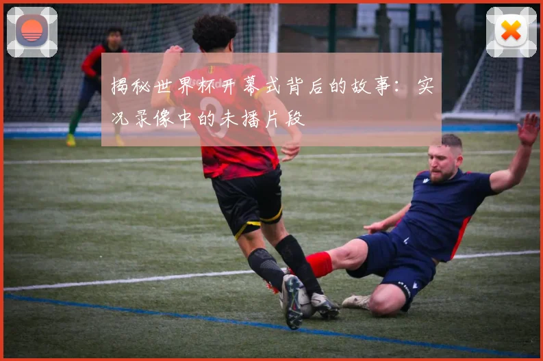 揭秘世界杯开幕式背后的故事:实况录像中的未播片段