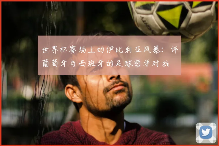 世界杯赛场上的伊比利亚风暴:评葡萄牙与西班牙的足球哲学对抗