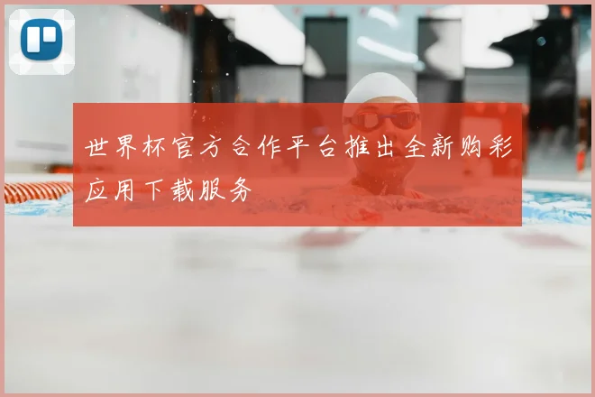 世界杯官方合作平台推出全新购彩应用下载服务