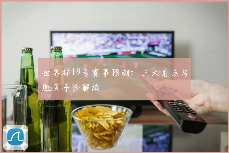 世界杯19号赛事预测:三大看点与胜负手全解读