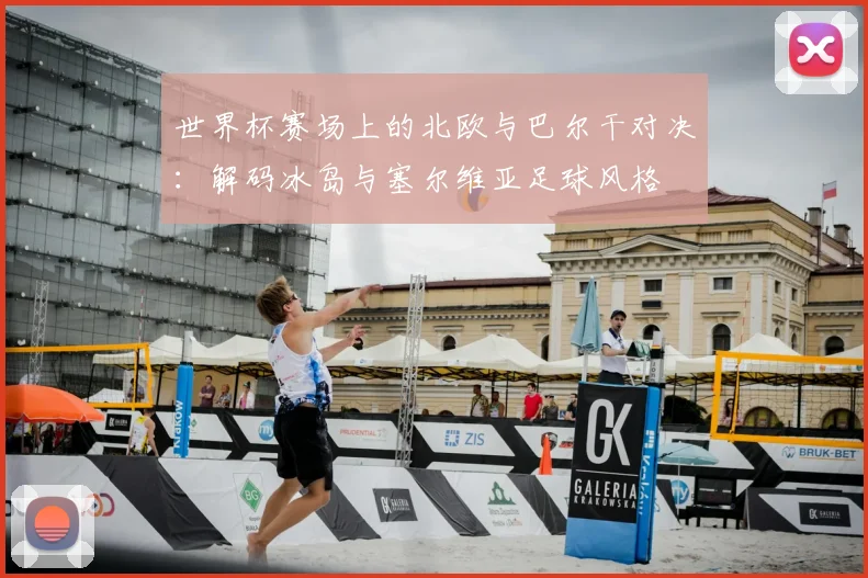世界杯赛场上的北欧与巴尔干对决：解码冰岛与塞尔维亚足球风格