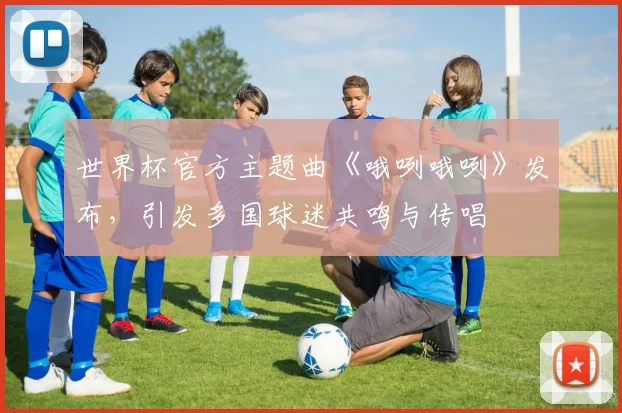 世界杯官方主题曲《哦咧哦咧》发布,引发多国球迷共鸣与传唱