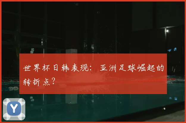 世界杯日韩表现:亚洲足球崛起的转折点?