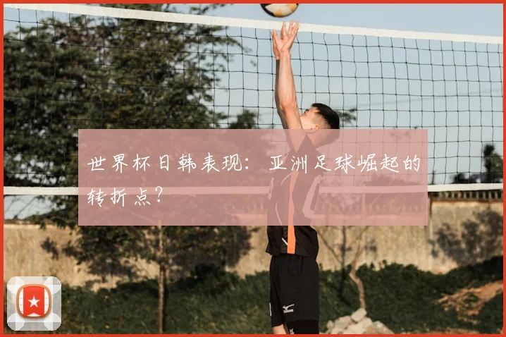 世界杯日韩表现:亚洲足球崛起的转折点?
