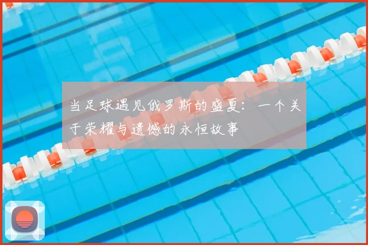 当足球遇见俄罗斯的盛夏:一个关于荣耀与遗憾的永恒故事