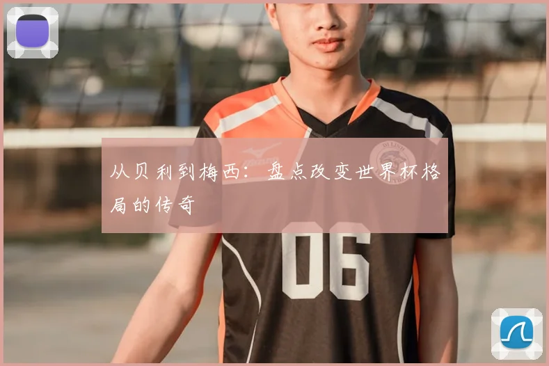 从贝利到梅西:盘点改变世界杯格局的传奇