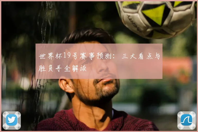 世界杯19号赛事预测:三大看点与胜负手全解读