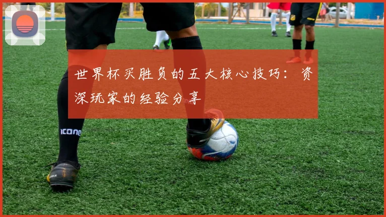世界杯买胜负的五大核心技巧:资深玩家的经验分享