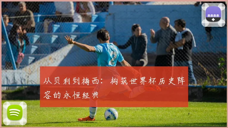 从贝利到梅西：构筑世界杯历史阵容的永恒经典