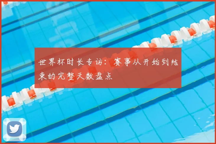 世界杯时长专访:赛事从开始到结束的完整天数盘点