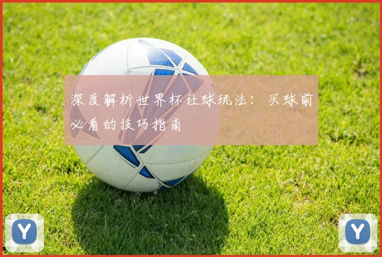 深度解析世界杯让球玩法:买球前必看的技巧指南