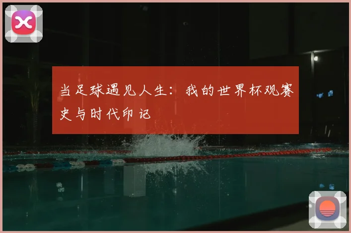 当足球遇见人生:我的世界杯观赛史与时代印记