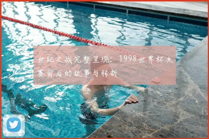 世纪之战完整呈现:1998世界杯决赛背后的故事与转折