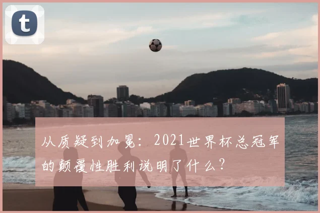 从质疑到加冕:2021世界杯总冠军的颠覆性胜利说明了什么?
