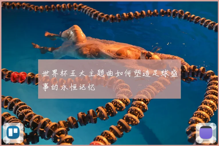 世界杯五大主题曲如何塑造足球盛事的永恒记忆