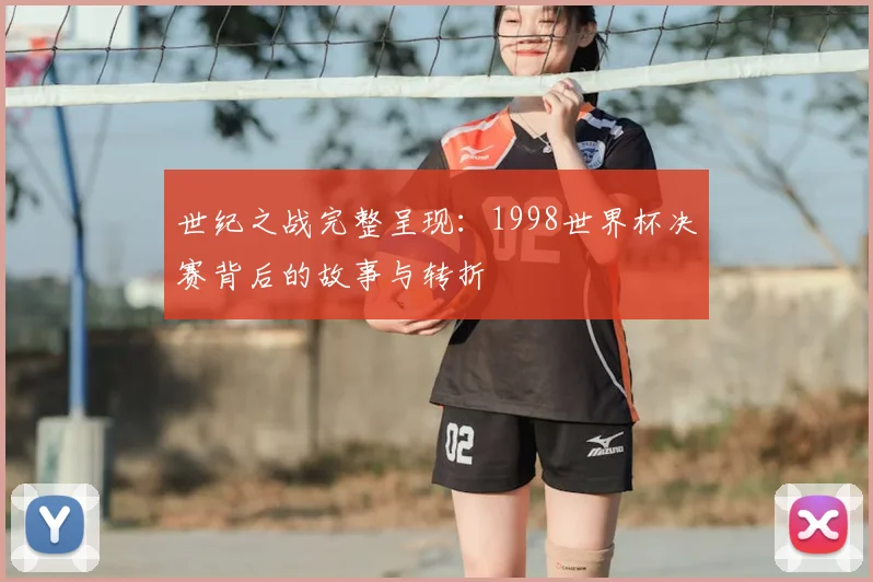 世纪之战完整呈现:1998世界杯决赛背后的故事与转折