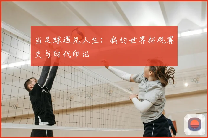 当足球遇见人生:我的世界杯观赛史与时代印记