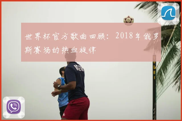 世界杯官方歌曲回顾:2018年俄罗斯赛场的热血旋律