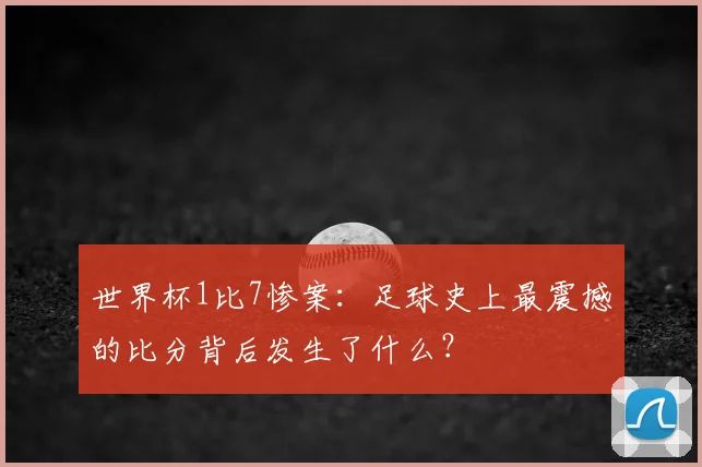 世界杯1比7惨案:足球史上最震撼的比分背后发生了什么?