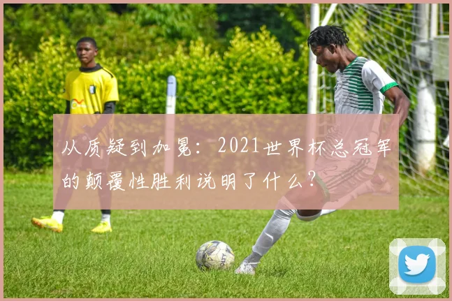 从质疑到加冕:2021世界杯总冠军的颠覆性胜利说明了什么?