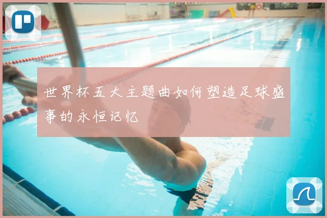 世界杯五大主题曲如何塑造足球盛事的永恒记忆