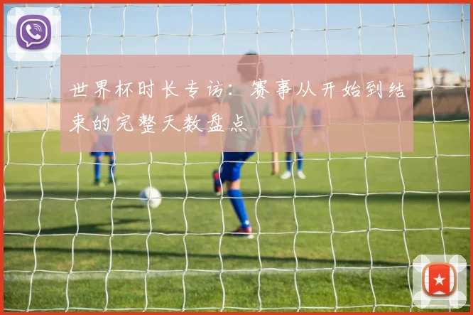 世界杯时长专访:赛事从开始到结束的完整天数盘点