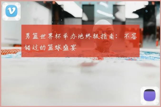 男篮世界杯举办地终极指南:不容错过的篮球盛宴