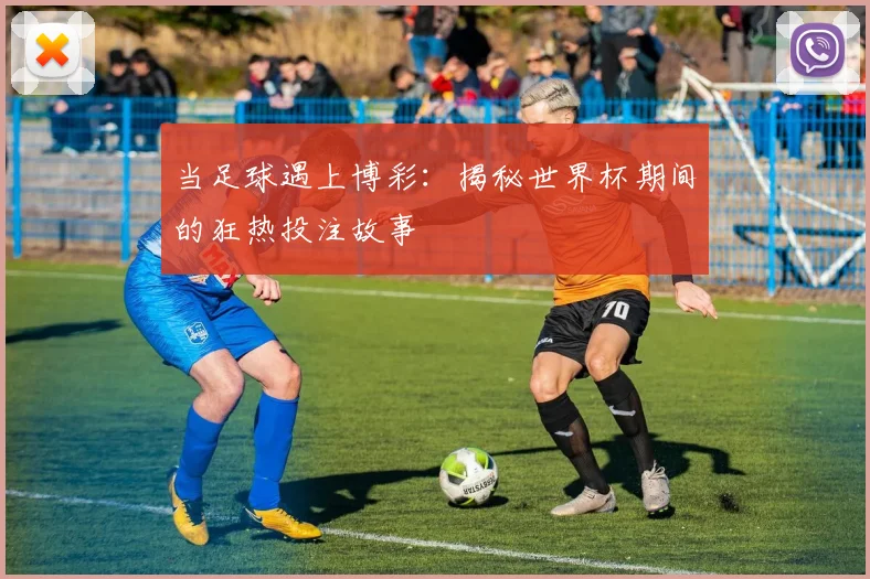 当足球遇上博彩:揭秘世界杯期间的狂热投注故事