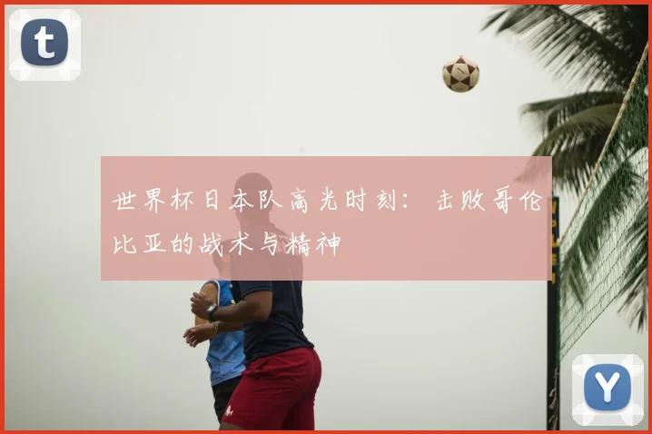 世界杯日本队高光时刻:击败哥伦比亚的战术与精神