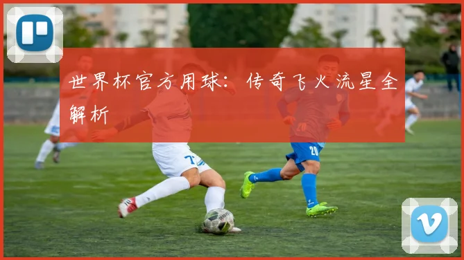 世界杯官方用球:传奇飞火流星全解析