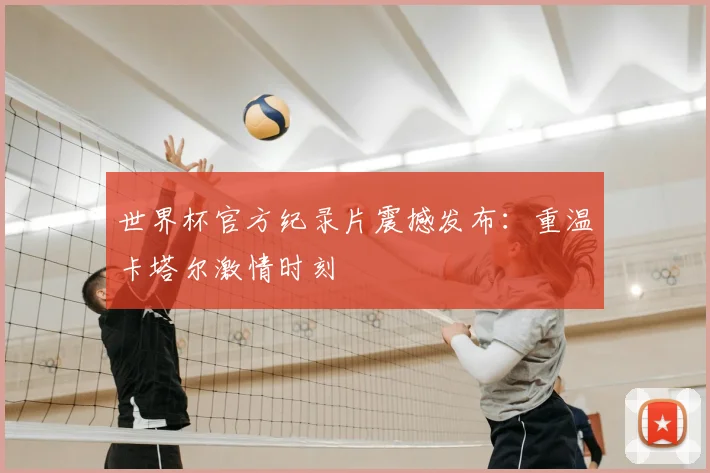 世界杯官方纪录片震撼发布:重温卡塔尔激情时刻