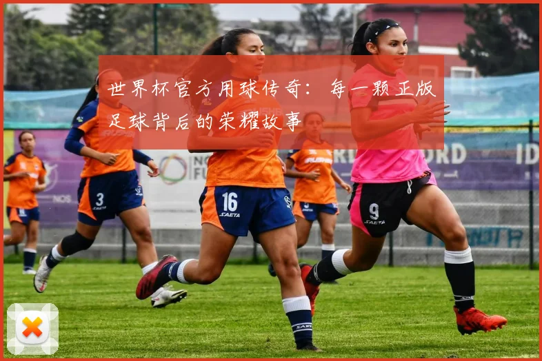 世界杯官方用球传奇:每一颗正版足球背后的荣耀故事
