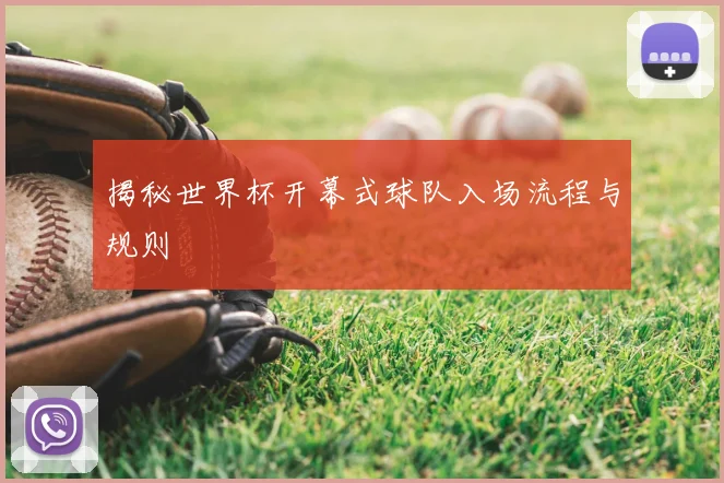 揭秘世界杯开幕式球队入场流程与规则