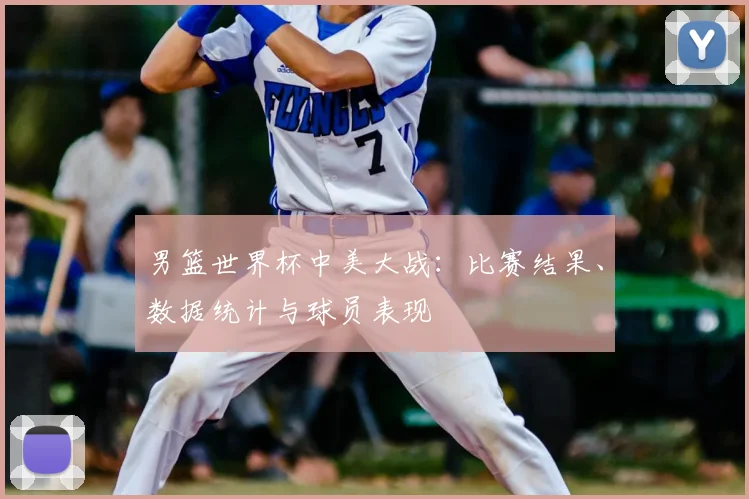 男篮世界杯中美大战:比赛结果、数据统计与球员表现