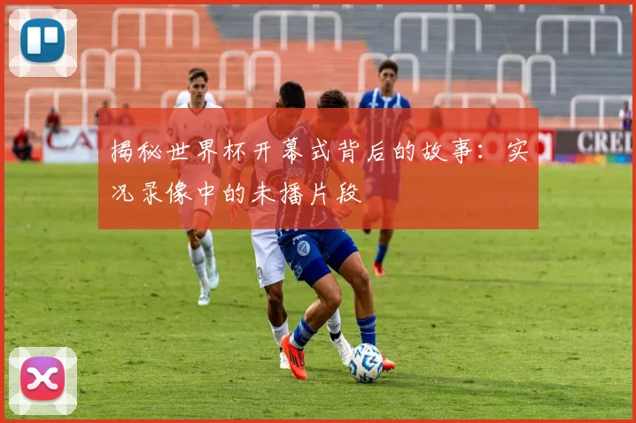 揭秘世界杯开幕式背后的故事:实况录像中的未播片段