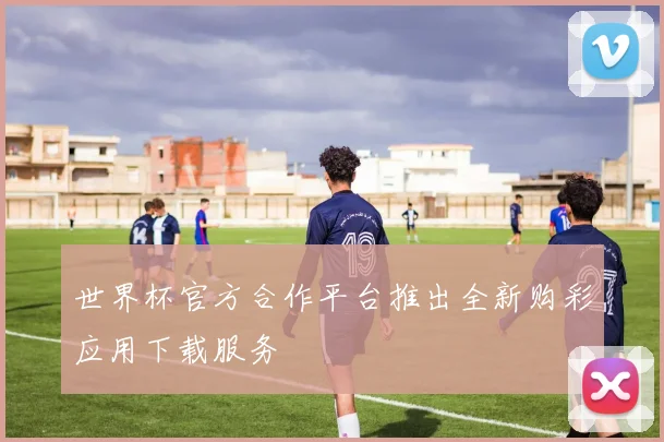 世界杯官方合作平台推出全新购彩应用下载服务