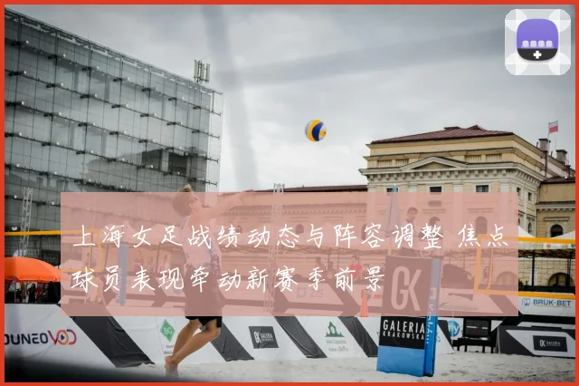上海女足战绩动态与阵容调整 焦点球员表现牵动新赛季前景