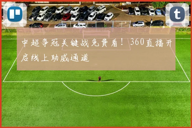 中超争冠关键战免费看！360直播开启线上助威通道