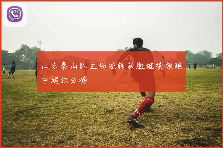 山东泰山队主场逆转获胜继续领跑中超积分榜