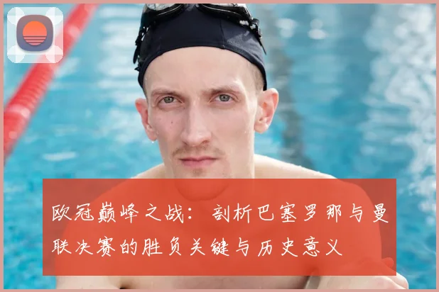 欧冠巅峰之战：剖析巴塞罗那与曼联决赛的胜负关键与历史意义