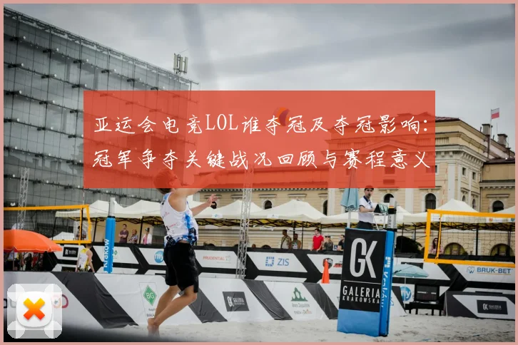 亚运会电竞LOL谁夺冠及夺冠影响：冠军争夺关键战况回顾与赛程意义