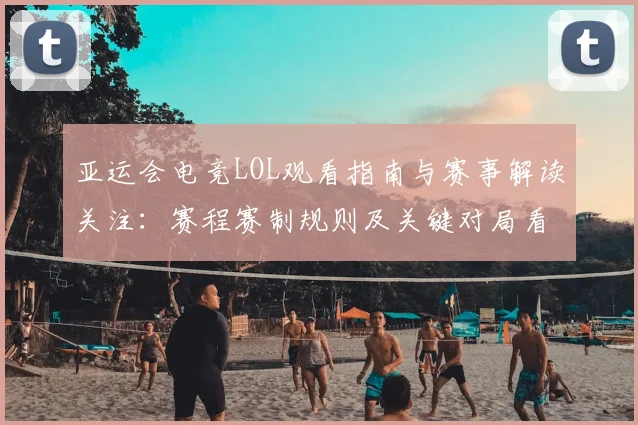 亚运会电竞LOL观看指南与赛事解读关注：赛程赛制规则及关键对局看点