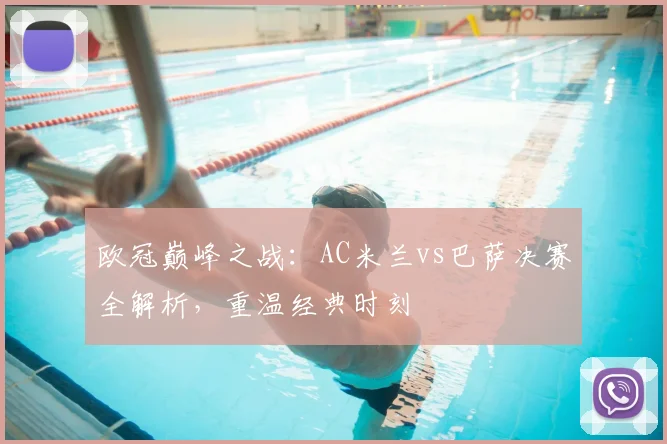 欧冠巅峰之战：AC米兰vs巴萨决赛全解析，重温经典时刻