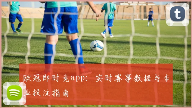 欧冠即时竞app：实时赛事数据与专业投注指南
