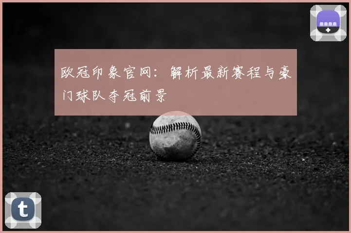 欧冠印象官网：解析最新赛程与豪门球队夺冠前景