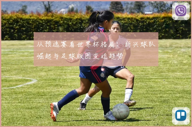 从预选赛看世界杯格局：新兴球队崛起与足球版图变迁趋势